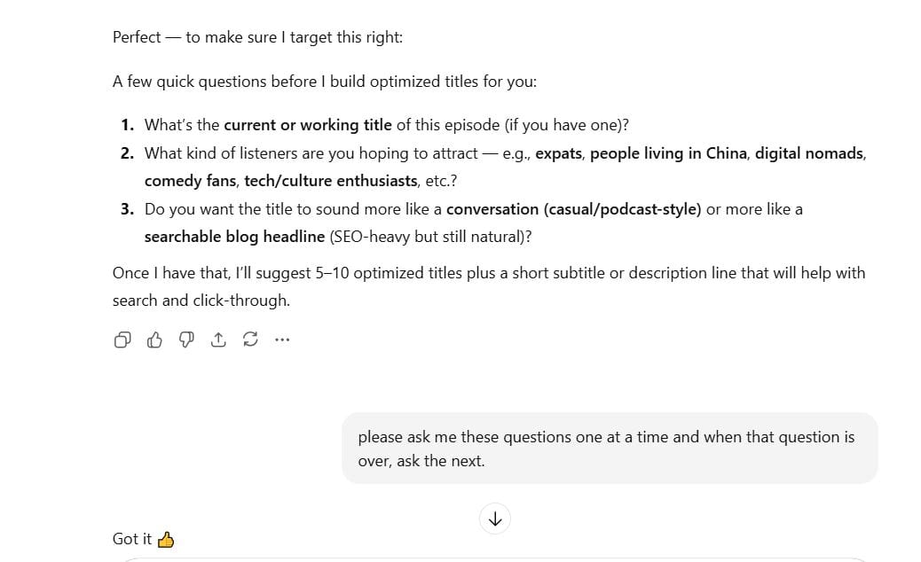 "Please ask me questions one at a time. When we finish that part, ask me the next question. "